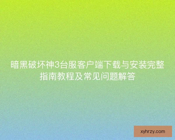 暗黑破坏神3台服客户端下载与安装完整指南教程及常见问题解答