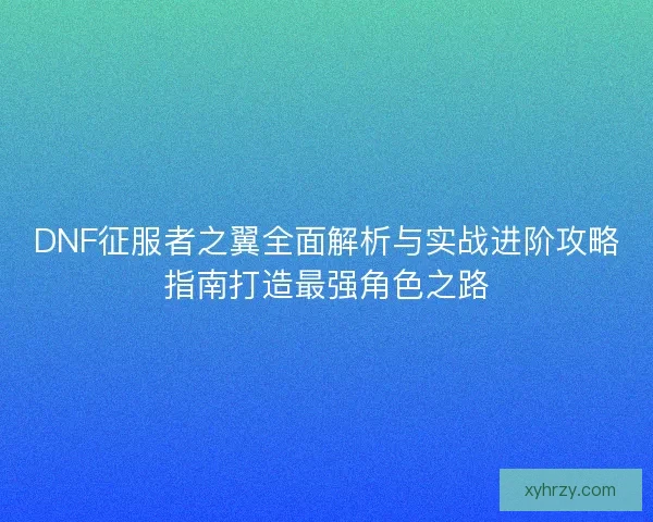 DNF征服者之翼全面解析与实战进阶攻略指南打造最强角色之路