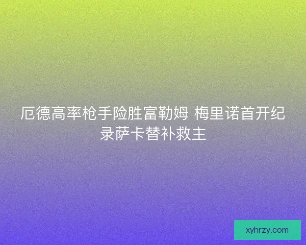 厄德高率枪手险胜富勒姆 梅里诺首开纪录萨卡替补救主