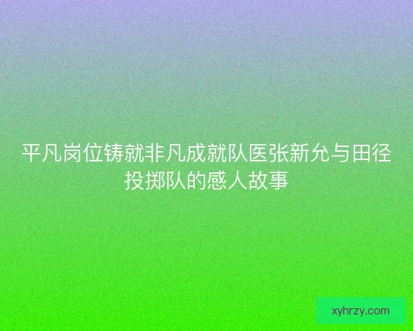 平凡岗位铸就非凡成就队医张新允与田径投掷队的感人故事