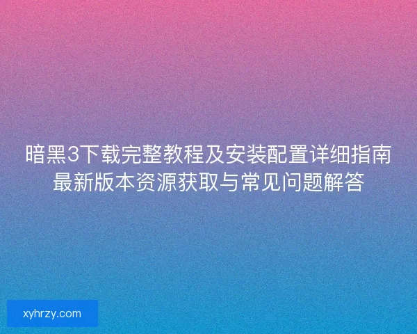 暗黑3下载完整教程及安装配置详细指南最新版本资源获取与常见问题解答