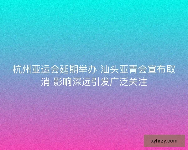 杭州亚运会延期举办 汕头亚青会宣布取消 影响深远引发广泛关注