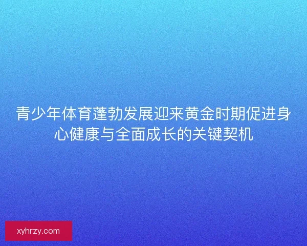 青少年体育蓬勃发展迎来黄金时期促进身心健康与全面成长的关键契机