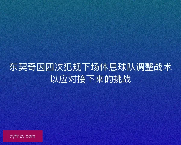 东契奇因四次犯规下场休息球队调整战术以应对接下来的挑战