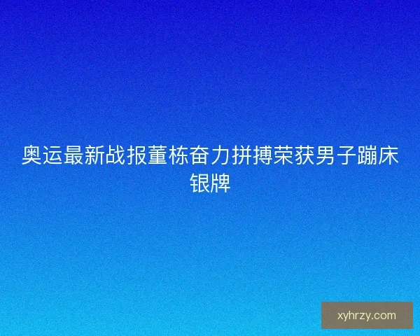 奥运最新战报董栋奋力拼搏荣获男子蹦床银牌