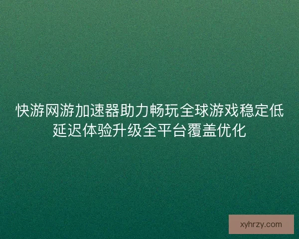 快游网游加速器助力畅玩全球游戏稳定低延迟体验升级全平台覆盖优化