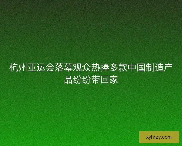 杭州亚运会落幕观众热捧多款中国制造产品纷纷带回家