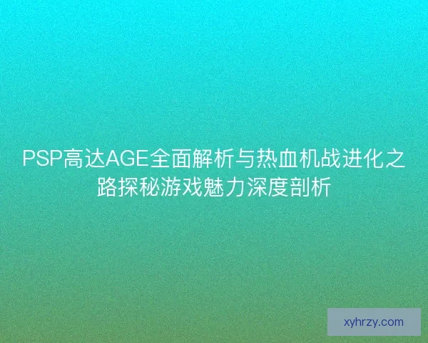 PSP高达AGE全面解析与热血机战进化之路探秘游戏魅力深度剖析