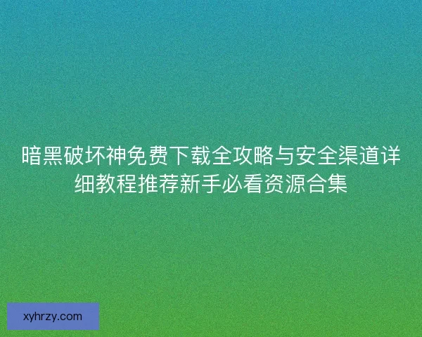 暗黑破坏神免费下载全攻略与安全渠道详细教程推荐新手必看资源合集