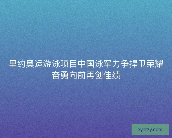 里约奥运游泳项目中国泳军力争捍卫荣耀奋勇向前再创佳绩