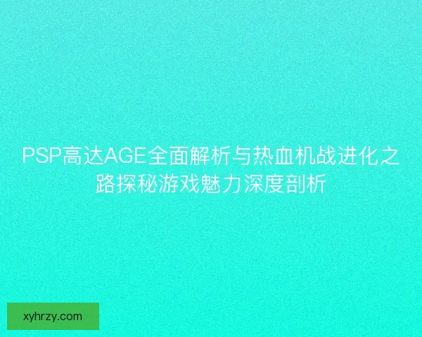 PSP高达AGE全面解析与热血机战进化之路探秘游戏魅力深度剖析