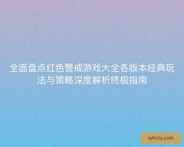 全面盘点红色警戒游戏大全各版本经典玩法与策略深度解析终极指南